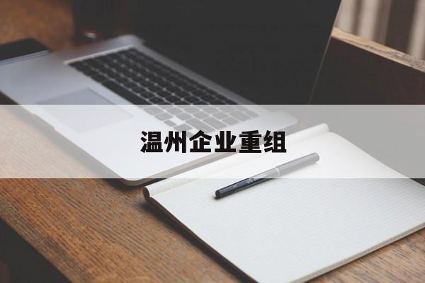 阿图什市温州企业重组(温州市国有企业重组改革)