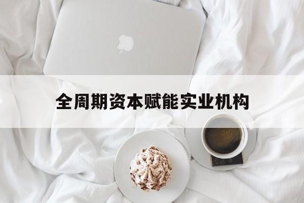 阿图什市全周期资本赋能实业机构(全周期管理)