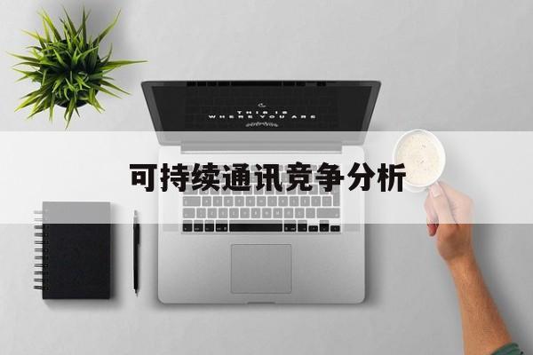 阿图什市可持续通讯竞争分析(可持续竞争优势有哪些)
