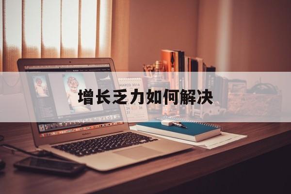 阿图什市增长乏力如何解决(增长乏力是下降的意思吗)