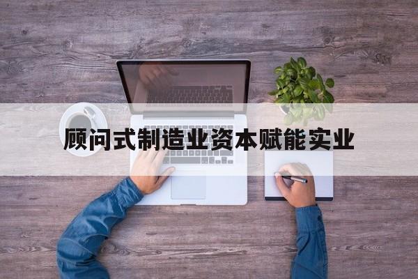 阿图什市关于顾问式制造业资本赋能实业的信息